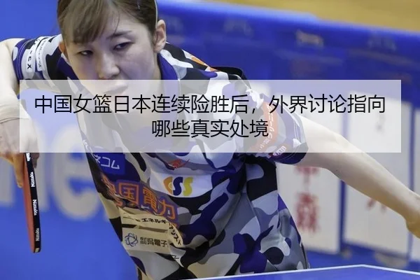 中国女篮日本连续险胜后，外界讨论指向哪些真实处境